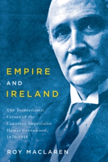 Empire and Ireland : The Transatlantic Career of the Canadian Imperialist Hamar Greenwood, 1870-1948