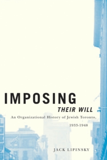 Imposing Their Will : An Organizational History of Jewish Toronto, 1933-1948