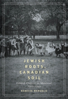 Jewish Roots, Canadian Soil : Yiddish Cultural Life in Montreal, 1905-1945