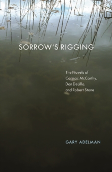 Sorrow's Rigging : The Novels of Cormac McCarthy, Don DeLillo, and Robert Stone