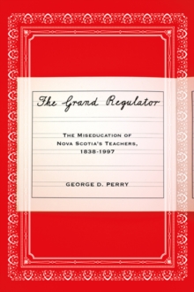 The Grand Regulator : The Miseducation of Nova Scotia's Teachers, 1838-1997