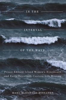 In the Interval of the Wave : Prince Edward Island Women's Nineteenth- and Early Twentieth-Century Life Writing