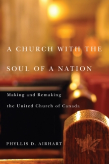 A Church with the Soul of a Nation : Making and Remaking the United Church of Canada