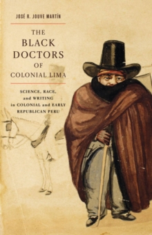 The Black Doctors of Colonial Lima : Science, Race, and Writing in Colonial and Early Republican Peru