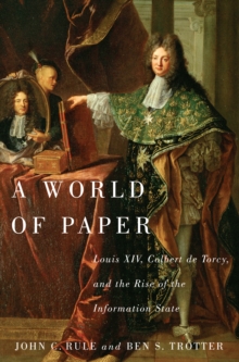 A World of Paper : Louis XIV, Colbert de Torcy, and the Rise of the Information State