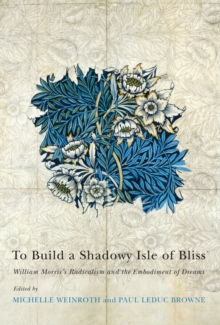 To Build a Shadowy Isle of Bliss : William Morris's Radicalism and the Embodiment of Dreams