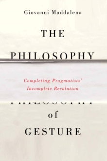 The Philosophy of Gesture : Completing Pragmatists' Incomplete Revolution