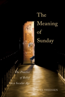 The Meaning of Sunday : The Practice of Belief in a Secular Age