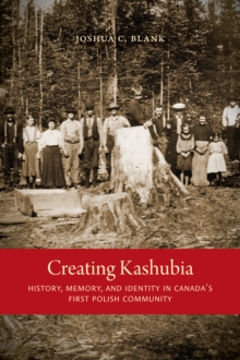 Creating Kashubia : History, Memory, and Identity in Canada's First Polish Community