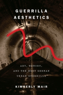 Guerrilla Aesthetics : Art, Memory, and the West German Urban Guerrilla