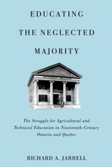 Educating the Neglected Majority : The Struggle for Agricultural and Technical Education in Nineteenth-Century Ontario and Quebec