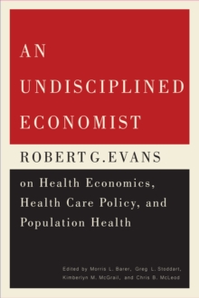 An Undisciplined Economist : Robert G. Evans on Health Economics, Health Care Policy, and Population Health