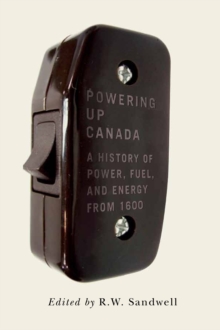 Powering Up Canada : The History of Power, Fuel, and Energy from 1600