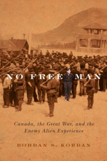 No Free Man : Canada, the Great War, and the Enemy Alien Experience