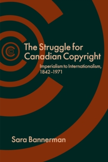 The Struggle for Canadian Copyright : Imperialism to Internationalism, 1842-1971