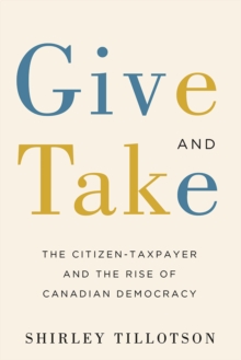 Give and Take : The Citizen-Taxpayer and the Rise of Canadian Democracy, Hardback Book Give and Take : The Citizen-Taxpayer and the Rise of Canadian Democracy, Hardback Book