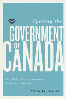 Opening the Government of Canada : The Federal Bureaucracy in the Digital Age, Hardback Book Opening the Government of Canada : The Federal Bureaucracy in the Digital Age, Hardback Book