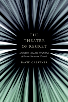 The Theatre of Regret : Literature, Art, and the Politics of Reconciliation in Canada