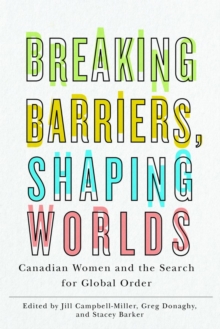 Breaking Barriers, Shaping Worlds : Canadian Women and the Search for Global Order