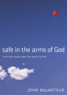 Safe in the Arms of God : Truth from Heaven About the Death of a Child  Biblical Comfort for Christian Parents and Families Experiencing Grief and Loss