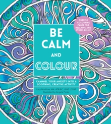 Be Calm and Colour : Channel Your Anxiety into a Soothing, Creative Activity