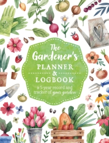 The Gardener's Planner and Logbook : A 5-Year Record and Tracker of Your Garden