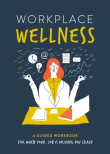 Workplace Wellness : A Guided Workbook for When Your Job is Driving You Crazy