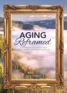 Aging Reframed : A Workbook for Finding Your Peace, Energy, and Power in Mid-Life