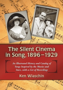 The Silent Cinema in Song, 1896-1929 : An Illustrated History and Catalog of Songs Inspired by the Movies and Stars, with a List of Recordings