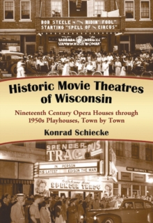 Historic Movie Theatres of Wisconsin : Nineteenth Century Opera Houses through 1950s Playhouses, Town by Town