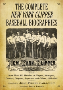 The Complete New York Clipper Baseball Biographies : More Than 800 Sketches of Players, Managers, Owners, Umpires, Reporters and Others, 1859-1903