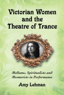 Victorian Women and the Theatre of Trance : Mediums, Spiritualists and Mesmerists in Performance