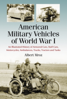 American Military Vehicles of World War I : An Illustrated History of Armored Cars, Staff Cars, Motorcycles, Ambulances, Trucks, Tractors and Tanks