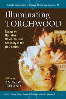 Illuminating Torchwood : Essays on Narrative, Character and Sexuality in the BBC Series