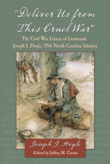 "Deliver Us from This Cruel War" : The Civil War Letters of Lieutenant Joseph J. Hoyle, 55th North Carolina Infantry