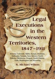 Legal Executions in the Western Territories, 1847-1911 : Arizona, Colorado, Idaho, Kansas, Montana, Nebraska, Nevada, New Mexico, North Dakota, Oklahoma, Oregon, South Dakota, Utah, Washington and Wyo