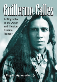 Guillermo Calles : A Biography of the Actor and Mexican Cinema Pioneer