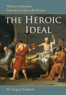 The Heroic Ideal : Western Archetypes from the Greeks to the Present