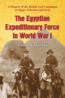 The Egyptian Expeditionary Force in World War I : A History of the British-Led Campaigns in Egypt, Palestine and Syria