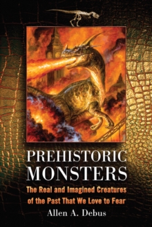 Prehistoric Monsters : The Real and Imagined Creatures of the Past That We Love to Fear