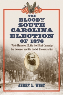 The Bloody South Carolina Election of 1876 : Wade Hampton III, the Red Shirt Campaign for Governor and the End of Reconstruction