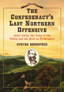 The Confederacy's Last Northern Offensive : Jubal Early, the Army of the Valley and the Raid on Washington