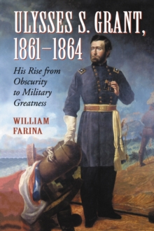 Ulysses S. Grant, 1861-1864 : His Rise from Obscurity to Military Greatness