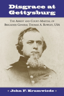 Disgrace at Gettysburg : The Arrest and Court-Martial of Brigadier General Thomas A. Rowley, USA