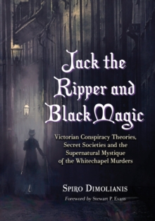 Jack the Ripper and Black Magic : Victorian Conspiracy Theories, Secret Societies and the Supernatural Mystique of the Whitechapel Murders