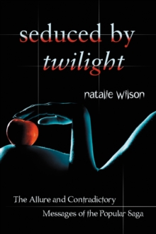 Seduced by Twilight : The Allure and Contradictory Messages of the Popular Saga