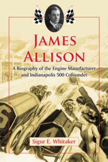 James Allison : A Biography of the Engine Manufacturer and Indianapolis 500 Cofounder