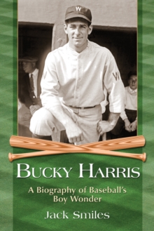 Bucky Harris : A Biography of Baseball's Boy Wonder