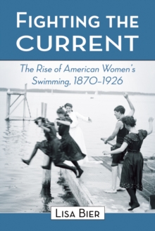 Fighting the Current : The Rise of American Women's Swimming, 1870-1926