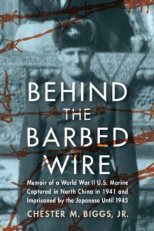 Behind the Barbed Wire : Memoir of a World War II U.S. Marine Captured in North China in 1941 and Imprisoned by the Japanese Until 1945